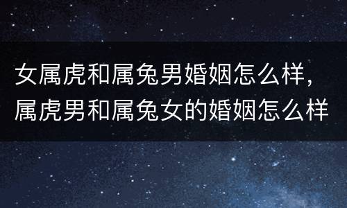 女属虎和属兔男婚姻怎么样，属虎男和属兔女的婚姻怎么样