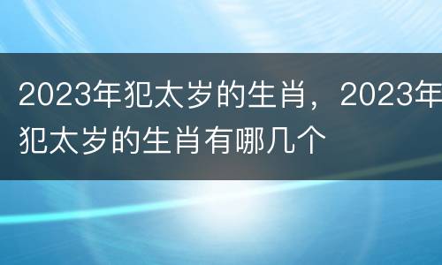 2023年犯太岁的生肖，2023年犯太岁的生肖有哪几个