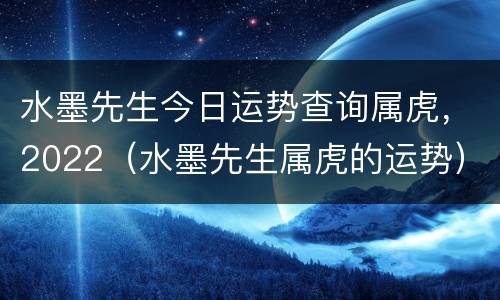 水墨先生今日运势查询属虎，2022（水墨先生属虎的运势）