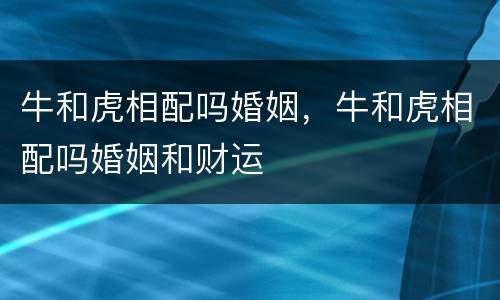 牛和虎相配吗婚姻，牛和虎相配吗婚姻和财运