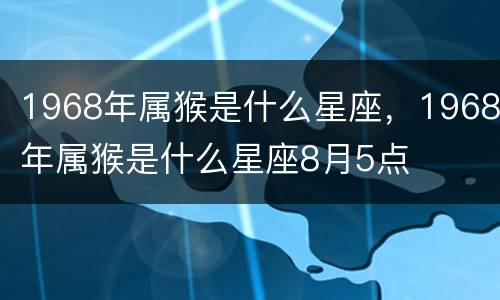 1968年属猴是什么星座，1968年属猴是什么星座8月5点