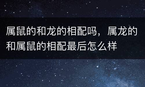 属鼠的和龙的相配吗，属龙的和属鼠的相配最后怎么样