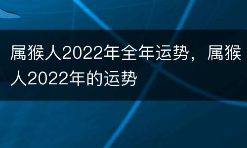 属猴人2022年全年运势，属猴人2022年的运势
