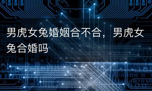 男虎女兔婚姻合不合，男虎女兔合婚吗