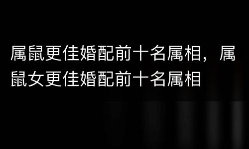 属鼠更佳婚配前十名属相，属鼠女更佳婚配前十名属相