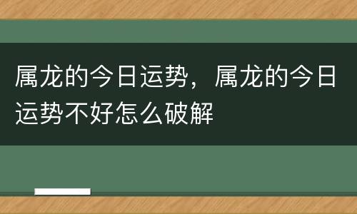 属龙的今日运势，属龙的今日运势不好怎么破解