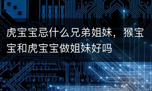 虎宝宝忌什么兄弟姐妹，猴宝宝和虎宝宝做姐妹好吗