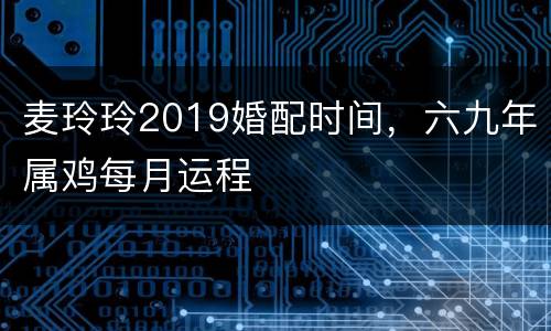 麦玲玲2019婚配时间，六九年属鸡每月运程