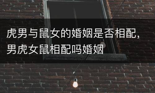 虎男与鼠女的婚姻是否相配，男虎女鼠相配吗婚姻