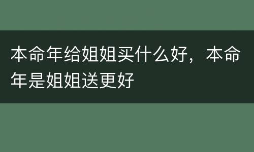本命年给姐姐买什么好，本命年是姐姐送更好