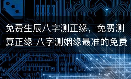 免费生辰八字测正缘，免费测算正缘 八字测姻缘最准的免费