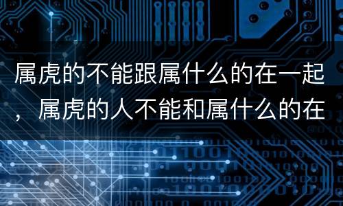 属虎的不能跟属什么的在一起，属虎的人不能和属什么的在一起