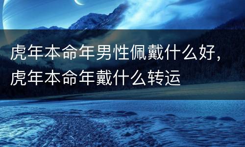 虎年本命年男性佩戴什么好，虎年本命年戴什么转运