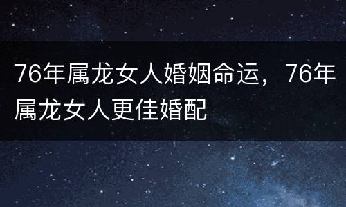 76年属龙女人婚姻命运，76年属龙女人更佳婚配