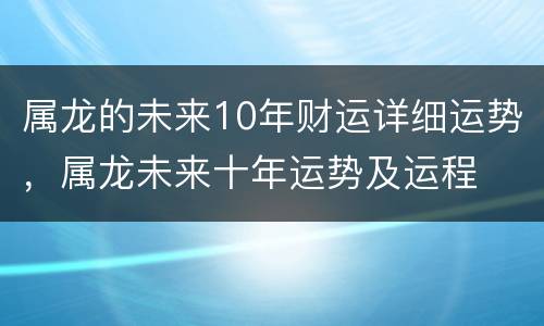 属龙的未来10年财运详细运势，属龙未来十年运势及运程