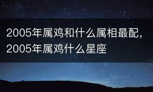 2005年属鸡和什么属相最配，2005年属鸡什么星座