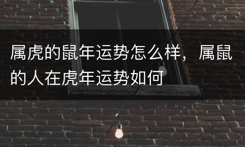 属虎的鼠年运势怎么样，属鼠的人在虎年运势如何