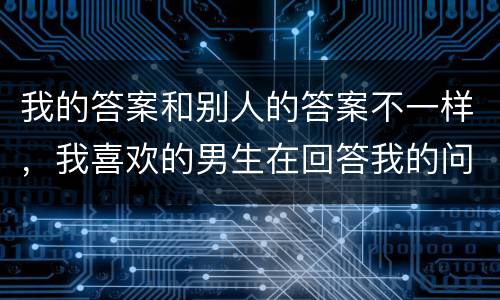 我的答案和别人的答案不一样，我喜欢的男生在回答我的问题的答案为什么和回