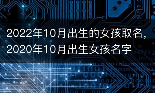 2022年10月出生的女孩取名，2020年10月出生女孩名字