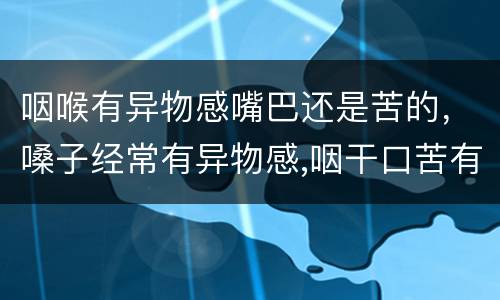 咽喉有异物感嘴巴还是苦的，嗓子经常有异物感,咽干口苦有口臭