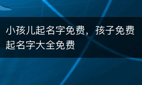 小孩儿起名字免费，孩子免费起名字大全免费