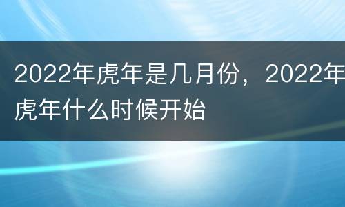 2022年虎年是几月份，2022年虎年什么时候开始