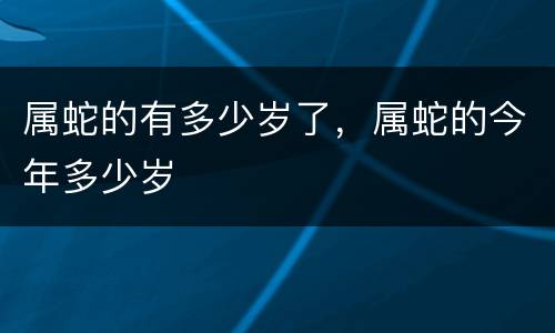 属蛇的有多少岁了，属蛇的今年多少岁
