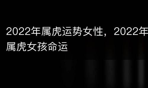 2022年属虎运势女性，2022年属虎女孩命运
