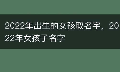 2022年出生的女孩取名字，2022年女孩子名字