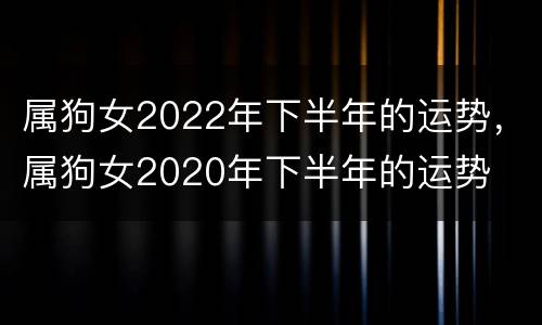属狗女2022年下半年的运势，属狗女2020年下半年的运势