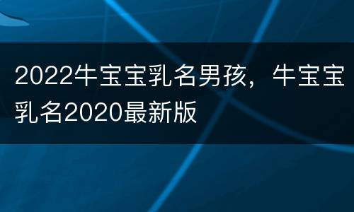 2022牛宝宝乳名男孩，牛宝宝乳名2020最新版