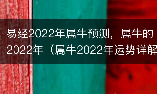 易经2022年属牛预测，属牛的2022年（属牛2022年运势详解）