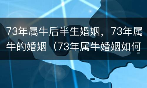 73年属牛后半生婚姻，73年属牛的婚姻（73年属牛婚姻如何）
