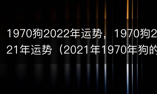 1970狗2022年运势，1970狗2021年运势（2021年1970年狗的运势）
