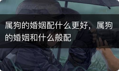 属狗的婚姻配什么更好，属狗的婚姻和什么般配
