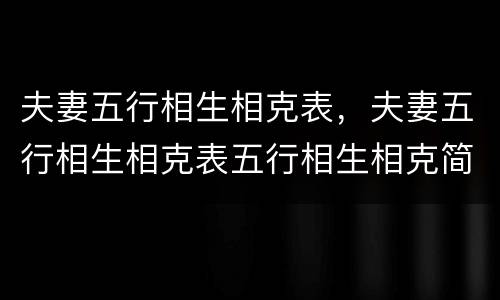 夫妻五行相生相克表，夫妻五行相生相克表五行相生相克简单记忆的 *** 问答