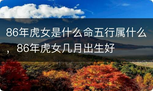 86年虎女是什么命五行属什么，86年虎女几月出生好