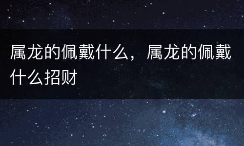 属龙的佩戴什么，属龙的佩戴什么招财