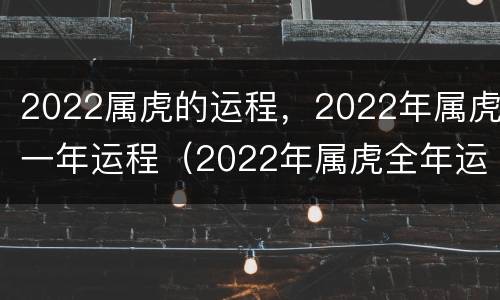 2022属虎的运程，2022年属虎一年运程（2022年属虎全年运势详解）