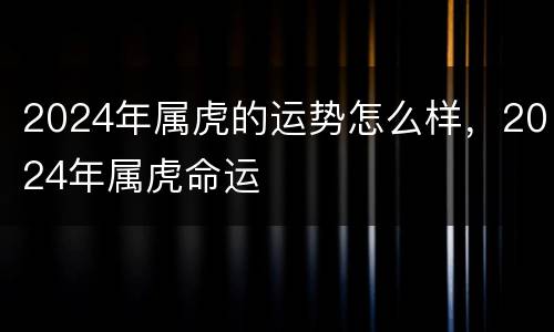 2024年属虎的运势怎么样，2024年属虎命运