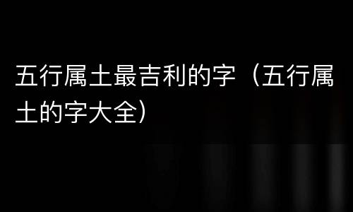 五行属土最吉利的字（五行属土的字大全）