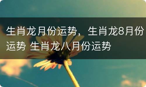 生肖龙月份运势，生肖龙8月份运势 生肖龙八月份运势