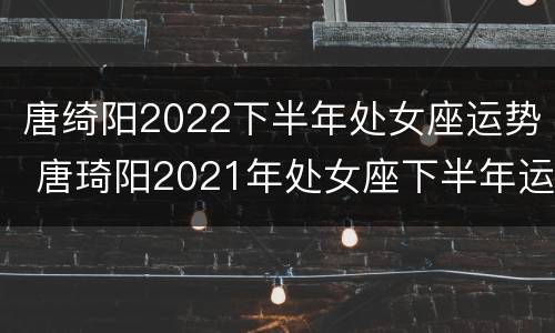 唐绮阳2022下半年处女座运势 唐琦阳2021年处女座下半年运势