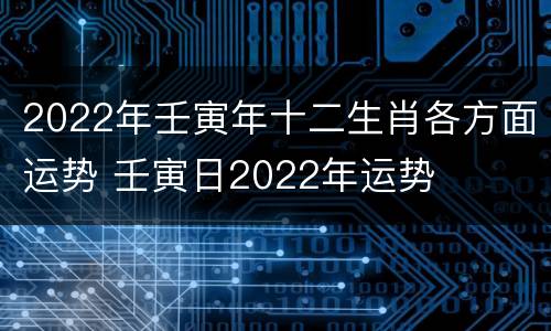 2022年壬寅年十二生肖各方面运势 壬寅日2022年运势