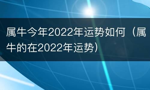 属牛今年2022年运势如何（属牛的在2022年运势）