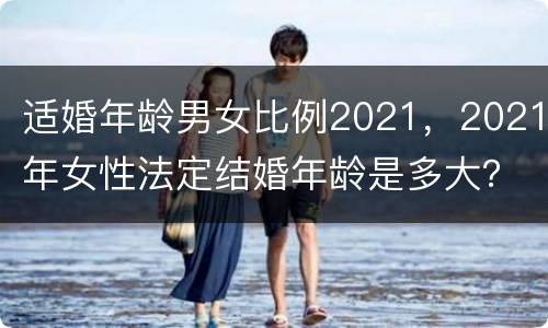 适婚年龄男女比例2021，2021年女性法定结婚年龄是多大？