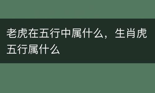 老虎在五行中属什么，生肖虎五行属什么