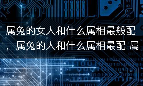 属兔的女人和什么属相最般配，属兔的人和什么属相最配 属兔的人