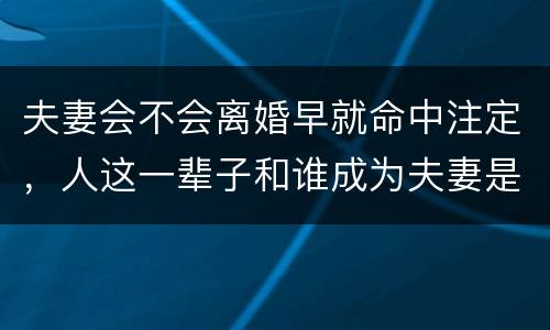 夫妻会不会离婚早就命中注定，人这一辈子和谁成为夫妻是不是命里早注定的?