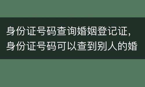 身份证号码查询婚姻登记证，身份证号码可以查到别人的婚姻登记信息吗